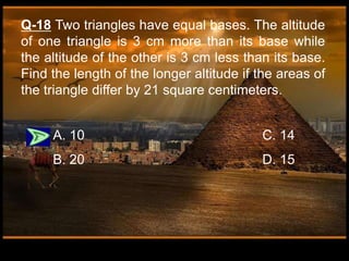 Q-18 Two triangles have equal bases. The altitude
of one triangle is 3 cm more than its base while
the altitude of the other is 3 cm less than its base.
Find the length of the longer altitude if the areas of
the triangle differ by 21 square centimeters.
A. 10 C. 14
B. 20 D. 15
 