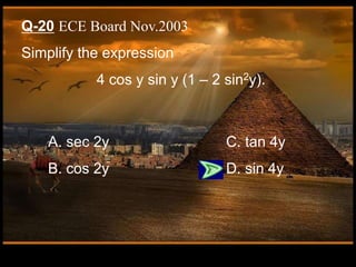 Q-20 ECE Board Nov.2003
Simplify the expression
4 cos y sin y (1 – 2 sin2y).
A. sec 2y C. tan 4y
B. cos 2y D. sin 4y
 