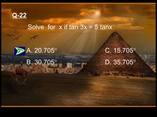 Q-22
Solve for x if tan 3x = 5 tanx
A. 20.705 C. 15.705
B. 30.705 D. 35.705
 