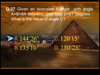 Q-27 Given an isosceles triangle with angle
A=B=64 degrees, and side b=81 degrees .
What is the value of angle C?
A. C.
B. D.
144 26'
135 10'
120 15'
150 25'
 