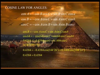 cos cos cos sin sin cos
cos cos cos sin sin cos
cos cos cos sin sin cos
A B C B C a
B A C A C b
C A B A B c
  
  
  
COSINE LAW FOR ANGLES:
 
cos cos cos sin sin cos
cos64 cos(64)cos sin 64sin cos81
0.4384 0.4384cos 0.1406sin
0.4384 0.4384cos(144 26') 0.1406sin 144 26'
0.4384 0.4384
B A C A C b
C C
C C
SUBSTITUTE
  
  
  
  

 