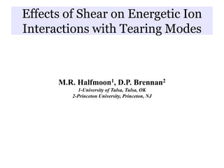 Effects of Shear on Energetic Ion
Interactions with Tearing Modes
M.R. Halfmoon1, D.P. Brennan2
1-University of Tulsa, Tulsa, OK
2-Princeton University, Princeton, NJ
 