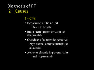 Diagnosis of RF
2 – Causes
1 – CNS
• Depression of the neural
drive to breath
• Brain stem tumors or vascular
abnormality
• Overdose of a narcotic, sedative
Myxedema, chronic metabolic
alkalosis
• Acute or chronic hypoventilation
and hypercapnia
 
