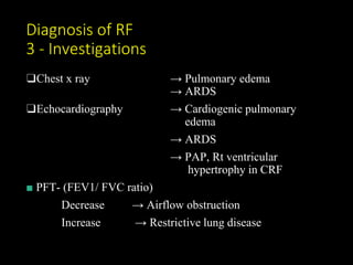 Diagnosis of RF
3 - Investigations
❑Chest x ray → Pulmonary edema
→ ARDS
❑Echocardiography → Cardiogenic pulmonary
edema
→ ARDS
→ PAP, Rt ventricular
hypertrophy in CRF
■ PFT- (FEV1/ FVC ratio)
Decrease → Airflow obstruction
Increase → Restrictive lung disease
 