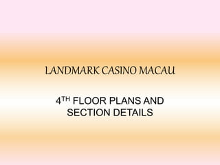 LANDMARK CASINO MACAU
4TH FLOOR PLANS AND
SECTION DETAILS
 