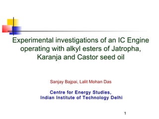 Experimental investigations of an IC Engine
operating with alkyl esters of Jatropha,
Karanja and Castor seed oil
Sanjay Bajpai, Lalit Mohan Das
Centre for Energy Studies,
Indian Institute of Technology Delhi
1

 