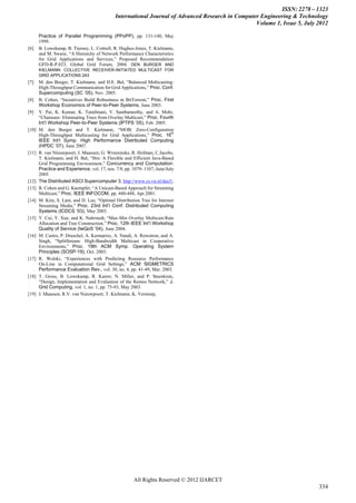 ISSN: 2278 – 1323
                                              International Journal of Advanced Research in Computer Engineering & Technology
                                                                                                   Volume 1, Issue 5, July 2012

       Practice of Parallel Programming (PPoPP), pp. 131-140, May
       1999.
[6]    B. Lowekamp, B. Tierney, L. Cottrell, R. Hughes-Jones, T. Kielmann,
       and M. Swany, “A Hierarchy of Network Performance Characteristics
       for Grid Applications and Services,” Proposed Recommendation
       GFD-R-P.023, Global Grid Forum, 2004. DEN BURGER AND
       KIELMANN: COLLECTIVE RECEIVER-INITIATED MULTICAST FOR
       GRID APPLICATIONS 243
[7]    M. den Burger, T. Kielmann, and H.E. Bal, “Balanced Multicasting:
       High-Throughput Communication for Grid Applications,” Proc. Conf.
       Supercomputing (SC ’05), Nov. 2005.
[8]    B. Cohen, “Incentives Build Robustness in BitTorrent,” Proc. First
       Workshop Economics of Peer-to-Peer Systems, June 2003.
[9]    V. Pai, K. Kumar, K. Tamilmani, V. Sambamurthy, and A. Mohr,
       “Chainsaw: Eliminating Trees from Overlay Multicast,” Proc. Fourth
       Int’l Workshop Peer-to-Peer Systems (IPTPS ’05), Feb. 2005.
[10]   M. den Burger and T. Kielmann, “MOB: Zero-Configuration
                                                                           th
       High-Throughput Multicasting for Grid Applications,” Proc. 16
       IEEE Int’l Symp. High Performance Distributed Computing
       (HPDC ’07), June 2007.
[11]   R. van Nieuwpoort, J. Maassen, G. Wrzesinska, R. Hofman, C.Jacobs,
       T. Kielmann, and H. Bal, “Ibis: A Flexible and Efficient Java-Based
       Grid Programming Environment,” Concurrency and Computation:
       Practice and Experience, vol. 17, nos. 7/8, pp. 1079- 1107, June/July
       2005.
[12]   The Distributed ASCI Supercomputer 3, http://www.cs.vu.nl/das3/,
[13]   R. Cohen and G. Kaempfer, “A Unicast-Based Approach for Streaming
       Multicast,” Proc. IEEE INFOCOM, pp. 440-448, Apr.2001.
[14]   M. Kim, S. Lam, and D. Lee, “Optimal Distribution Tree for Internet
       Streaming Media,” Proc. 23rd Int’l Conf. Distributed Computing
       Systems (ICDCS ’03), May 2003.
[15]   Y. Cui, Y. Xue, and K. Nahrstedt, “Max-Min Overlay Multicast:Rate
       Allocation and Tree Construction,” Proc. 12th IEEE Int’l Workshop
       Quality of Service (IwQoS ’04), June 2004.
[16]   M. Castro, P. Druschel, A. Kermarrec, A. Nandi, A. Rowstron, and A.
       Singh, “SplitStream: High-Bandwidth Multicast in Cooperative
       Environments,” Proc. 19th ACM Symp. Operating System
       Principles (SOSP-19), Oct. 2003.
[17]   R. Wolski, “Experiences with Predicting Resource Performance
       On-Line in Computational Grid Settings,” ACM SIGMETRICS
       Performance Evaluation Rev., vol. 30, no. 4, pp. 41-49, Mar. 2003.
[18]   T. Gross, B. Lowekamp, R. Karrer, N. Miller, and P. Steenkiste,
       “Design, Implementation and Evaluation of the Remos Network,” J.
       Grid Computing, vol. 1, no. 1, pp. 75-93, May 2003.
[19]   J. Maassen, R.V. van Nieuwpoort, T. Kielmann, K. Verstoep,




                                                        All Rights Reserved © 2012 IJARCET
                                                                                                                           334
 