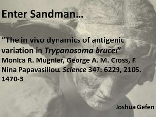 Enter Sandman…
“The in vivo dynamics of antigenic
variation in Trypanosoma brucei”
Monica R. Mugnier, George A. M. Cross, F.
Nina Papavasiliou. Science 347: 6229, 2105.
1470-3
Joshua Gefen
 