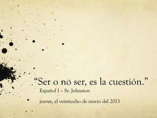 “Ser o no ser, es la cuestión.”
 Español I – Sr. Johnston

 jueves, el veintiocho de marzo del 2013
 