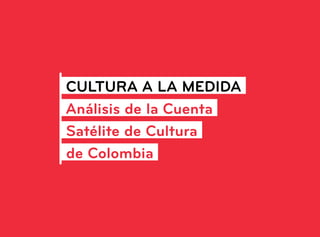 CULTURA A LA MEDIDA
Análisis de la Cuenta
Satélite de Cultura
de Colombia
 