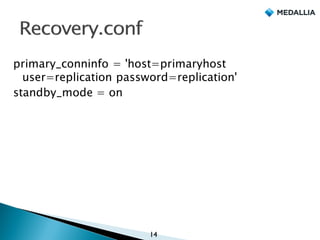 primary_conninfo = 'host=primaryhost
user=replication password=replication'
standby_mode = on
14
 