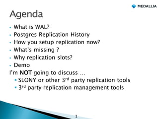 § What is WAL?
§ Postgres Replication History
§ How you setup replication now?
§ What’s missing ?
§ Why replication slots?
§ Demo
I’m NOT going to discuss …
§ SLONY or other 3rd party replication tools
§ 3rd party replication management tools
2
 