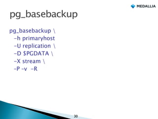 pg_basebackup 
-h primaryhost
-U replication 
-D $PGDATA 
-X stream 
–P –v -R
30
 