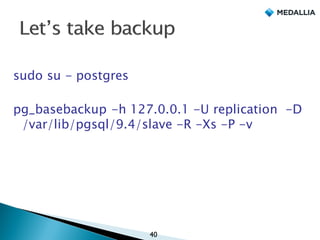 sudo su - postgres
pg_basebackup -h 127.0.0.1 -U replication -D
/var/lib/pgsql/9.4/slave -R -Xs -P -v
40
 