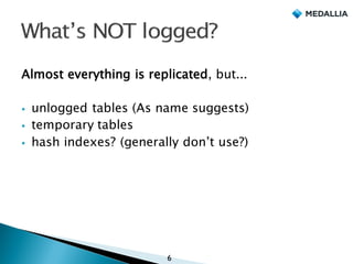 Almost everything is replicated, but...
§ unlogged tables (As name suggests)
§ temporary tables
§ hash indexes? (generally don’t use?)
6
 