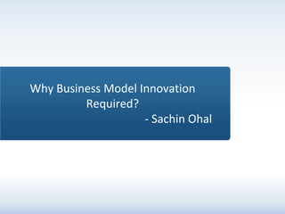 1
Why Business Model Innovation
Required?
- Sachin Ohal
 
