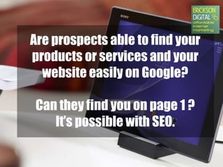 Are prospects able to find your
products or services and your
website easily on Google?
Can they find you on page 1 ?
It’s possible with SEO.
 