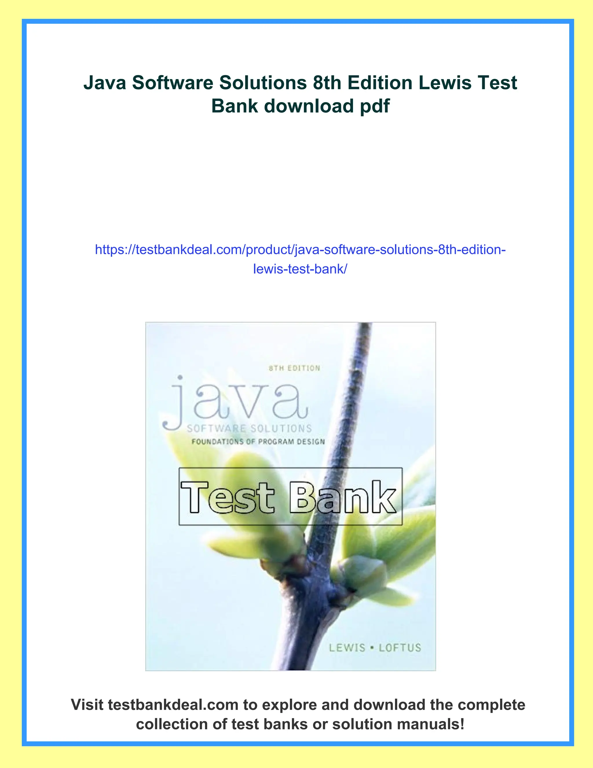 Java Software Solutions 8th Edition Lewis Test
Bank download pdf
https://testbankdeal.com/product/java-software-solutions-8th-edition-
lewis-test-bank/
Visit testbankdeal.com to explore and download the complete
collection of test banks or solution manuals!
 