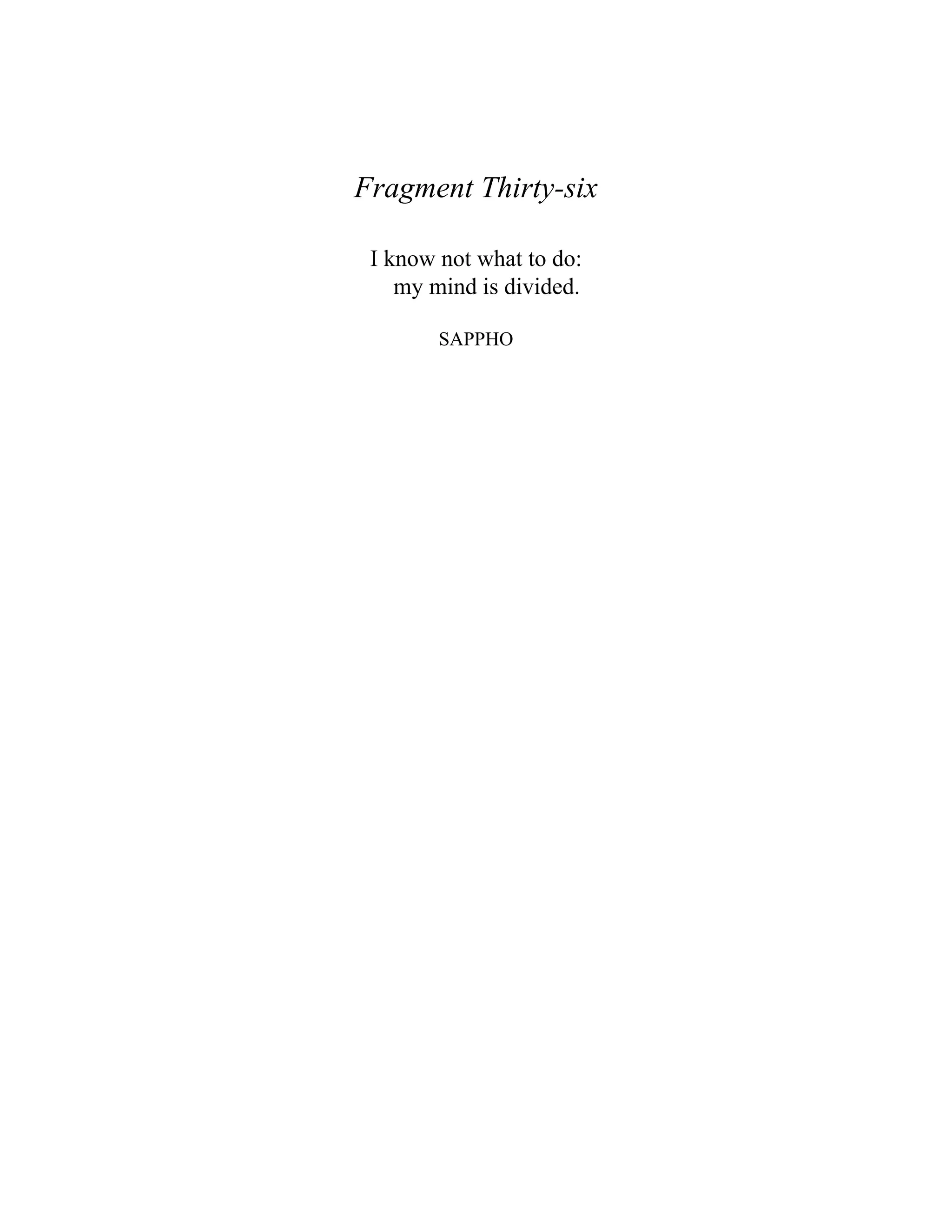 Fragment Thirty-six
I know not what to do:
my mind is divided.
SAPPHO
 