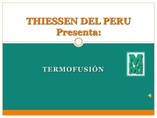 TERMOFUSIÓN
THIESSEN DEL PERU
Presenta:
 