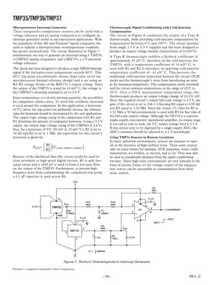 TMP35/TMP36/TMP37
Microprocessor Interrupt Generator                                                         Thermocouple Signal Conditioning with Cold-Junction
These inexpensive temperature sensors can be used with a                                   Compensation
voltage reference and an analog comparator to configure an                                 The circuit in Figure 8 conditions the output of a Type K
interrupt generator useful in microprocessor applications. With                            thermocouple, while providing cold-junction compensation for
the popularity of fast 486 and Pentium® laptop computers, the                              temperatures between 0°C and 250°C. The circuit operates
need to indicate a microprocessor overtemperature condition                                from single 3.3 V to 5.5 V supplies and has been designed to
has grown tremendously. The circuit illustrated in Figure 7                                produce an output voltage transfer characteristic of 10 mV/°C.
demonstrates one way to generate an interrupt using a TMP35,                               A Type K thermocouple exhibits a Seebeck coefficient of
a CMP402 analog comparator, and a REF191, a 2 V precision                                  approximately 41 µV/°C; therefore, at the cold junction, the
voltage reference.                                                                         TMP35, with a temperature coefficient of 10 mV/°C, is
The circuit has been designed to produce a logic HIGH interrupt                            used with R1 and R2 to introduce an opposing cold-junction
signal if the microprocessor temperature exceeds 80°C. This                                temperature coefficient of –41 µV/°C. This prevents the
80°C trip point was arbitrarily chosen (final value set by the                             isothermal, cold-junction connection between the circuit’s PCB
microprocessor thermal reference design) and is set using an                               tracks and the thermocouple’s wires from introducing an error
R3–R4 voltage divider of the REF191’s output voltage. Since                                in the measured temperature. This compensation works extremely
the output of the TMP35 is scaled by 10 mV/°C, the voltage at                              well for circuit ambient temperatures in the range of 20°C to
the CMP402’s inverting terminal is set to 0.8 V.                                           50°C. Over a 250°C measurement temperature range, the
Since temperature is a slowly moving quantity, the possibility                             thermocouple produces an output voltage change of 10.151 mV.
for comparator chatter exists. To avoid this condition, hysteresis                         Since the required circuit’s output full-scale voltage is 2.5 V, the
is used around the comparator. In this application, a hysteresis                           gain of the circuit is set to 246.3. Choosing R4 equal to 4.99 kΩ
of 5°C about the trip point was arbitrarily chosen; the ultimate                           sets R5 equal to 1.22 MΩ. Since the closest 1% value for R5 is
value for hysteresis should be determined by the end application.                          1.21 MΩ, a 50 kΩ potentiometer is used with R5 for fine trim of
The output logic voltage swing of the comparator with R1 and                               the full-scale output voltage. Although the OP193 is a superior
R2 determine the amount of comparator hysteresis. Using a 3.3 V                            single-supply, micropower operational amplifier, its output stage
supply, the output logic voltage swing of the CMP402 is 2.6 V;                             is not rail-to-rail; as such, the 0°C output voltage level is 0.1 V.
thus, for a hysteresis of 5°C (50 mV @ 10 mV/°C), R1 is set to                             If this circuit were to be digitized by a single-supply ADC, the
20 kΩ and R2 is set to 1 MΩ. An expression for this circuit’s                              ADC’s common should be adjusted to 0.1 V accordingly.
hysteresis is given by:                                                                    Using TMP3x Sensors in Remote Locations
                                                                                           In many industrial environments, sensors are required to oper-
                         R1
                                  (
                 VHYS =   VLOGIC SWING, CMP402
                         R2
                                                                )                          ate in the presence of high ambient noise. These noise sources
                                                                                           take on many forms; for example, SCR transients, relays, radio
                                                                                           transmitters, arc welders, ac motors, and so on. They may also
Because of the likelihood that this circuit would be used in                               be used at considerable distances from the signal conditioning
close proximity to high speed digital circuits, R1 is split into                           circuitry. These high noise environments are very typically in the
equal values and a 1000 pF is used to form a low-pass filter                               form of electric fields, so the voltage output of the tempera-
on the output of the TMP35. Furthermore, to prevent high                                   ture sensor can be susceptible to contamination from these
frequency noise from contaminating the comparator trip point,                              noise sources.
a 0.1 µF capacitor is used across R4.
                                                     3.3V

                                                                                                                                R2
                                                                                                                               1M⍀


                                       VS                                                                                    0.1␮F
                                                                     R1A                    R1B                     3
                                             VOUT                   10k⍀                   10k⍀              6           4
                 0.1␮F            TMP35                                                                                        2
                                                  R5                              CL                                C1                     INTERRUPT
                                                                                                             5                14
                                                  100k⍀                           1000pF
                                       GND
                                                              0.1␮F
                                                                                                                                           >80؇C
                                                          2                                                        13
                                                                                                                                   <80؇C
                                                                                R3
                                                                6              16k⍀                 VREF
                                                    REF191
                                              3
                                                                                            R4
                                                                            1␮F                            0.1␮F
                                                          4                                 10k⍀




                                                                      C1 = 1 CMP402
                                                                           4



                                             Figure 7. Pentium Overtemperature Interrupt Generator

Pentium is a registered trademark of Intel Corporation.

                                                                                   –10–                                                                REV. C
 