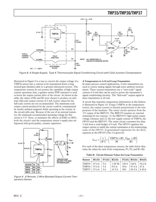 TMP35/TMP36/TMP37
                                                                                          3.3V < VS < 5.5V




                                                       VS                                                                                            P1
                                                                                                                                                    50k⍀
                                                             VOUT                                  R3
                              0.1␮F                                                                       R4                            R5*
                                                                                                   10M⍀
                                                  TMP35                                            5%   4.99k⍀                        1.21M⍀


                                                                                                                                    0.1␮F
                                                       GND
                                                                                   R1*
                                                                                   24.9k⍀                                   7
                                                                                                                       2
                                                                                                                                       6               VOUT
                                                                              CU
                                                                                                                           OP193                       0V – 2.5V
                              CHROMEL                                                                                  3                       R6
                                                                                                                                               100k⍀
                                                                                                                                4              5%
         TYPE K
         THERMO-                                    COLD
         COUPLE                                   JUNCTION
                                                                              CU          NOTE:   ALL RESISTORS 1%
                              ALUMEL
                                                                                                  UNLESS OTHERWISE NOTED
                                                                                   R2*
                                                                                   102⍀
                                              ISOTHERMAL
                     0؇C Յ T Յ 250؇C             BLOCK


     Figure 8. A Single-Supply, Type K Thermocouple Signal Conditioning Circuit with Cold-Junction Compensation


Illustrated in Figure 9 is a way to convert the output voltage of a                         A Temperature to 4–20 mA Loop Transmitter
TMP3x sensor into a current to be transmitted down a long                                   In many process control applications, 2-wire transmitters are
twisted-pair shielded cable to a ground referenced receiver. The                            used to convey analog signals through noisy ambient environ-
temperature sensors do not possess the capability of high output                            ments. These current transmitters use a “zero-scale” signal
current operation; thus, a garden variety PNP transistor is used                            current of 4 mA that can be used to power the transmitter’s
to boost the output current drive of the circuit. As shown in the                           signal conditioning circuitry. The “full-scale” output signal in
table, the values of R2 and R3 were chosen to produce an arbi-                              these transmitters is 20 mA.
trary full-scale output current of 2 mA. Lower values for the                               A circuit that transmits temperature information in this fashion
full-scale current are not recommended. The minimum-scale                                   is illustrated in Figure 10. Using a TMP3x as the temperature
output current produced by the circuit could be contaminated                                sensor, the output current is linearly proportional to the tem-
by nearby ambient magnetic fields operating in the vicinity of                              perature of the medium. The entire circuit operates from the
the circuit/cable pair. Because of the use of an external transis-                          3 V output of the REF193. The REF193 requires no external
tor, the minimum recommended operating voltage for this                                     trimming for two reasons: (1) the REF193’s tight initial output
circuit is 5 V. Note, to minimize the effects of EMI (or RFI),                              voltage tolerance and (2) the low supply current of TMP3x, the
both the circuit’s and the temperature sensor’s supply pins are                             OP193 and the REF193. The entire circuit consumes less than
bypassed with good quality, ceramic capacitors.                                             3 mA from a total budget of 4 mA. The OP193 regulates the
                                                                                            output current to satisfy the current summation at the noninverting
                                                                                            node of the OP193. A generalized expression for the KCL
                            R1                                                              equation at the OP193’s Pin 3 is given by:
                         4.7k⍀                                      5V

                                                                                                                     1   TMP 3x × R3 VREF × R3
                                           2N2907
                                                                                                             IOUT =   ×             +
                                                                                                                                           R2 
                                                                         VOUT
                                    VS
                                                                                                                    R 7 
                                                                                                                              R1                
    0.1␮F

                                                                         R3
                                                                                            For each of the three temperature sensors, the table below illus-
            0.01␮F
                             TMP3x           VOUT                                           trates the values for each of the components, P1, P2, and R1–R4:

                                     GND     R2                                                   Table II. Circuit Element Values for Loop Transmitter
                                                        TWISTED PAIR
                                                        BELDEN TYPE 9502
                                                                                            Sensor           R1(⍀)    P1(⍀) R2(⍀)           P2(⍀) R3(⍀) R4(⍀)
                                                        OR EQUIVALENT
             SENSOR     R2     R3
                                                                                            TMP35            97.6 k   5k        1.58 M      100 k      140 k       56.2 k
             TMP35      634    634                                                          TMP36            97.6 k   5k        931 k       50 k       97.6 k      47 k
             TMP36      887    887                                                          TMP37            97.6 k   5k        10.5 k      500        84.5 k      8.45 k
             TMP37      1k     1k


Figure 9. A Remote, 2-Wire Boosted Output Current Tem-
perature Sensor




REV. C                                                                               –11–
 