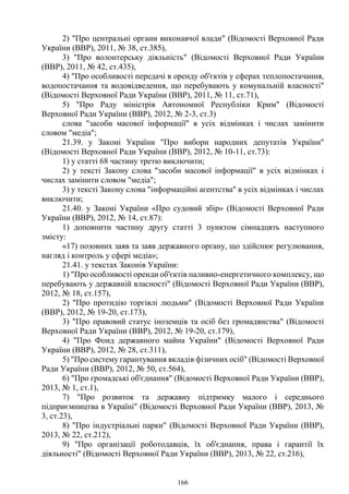 166
2) "Про центральні органи виконавчої влади" (Відомості Верховної Ради
України (ВВР), 2011, № 38, ст.385),
3) "Про волонтерську діяльність" (Відомості Верховної Ради України
(ВВР), 2011, № 42, ст.435),
4) "Про особливості передачі в оренду об'єктів у сферах теплопостачання,
водопостачання та водовідведення, що перебувають у комунальній власності"
(Відомості Верховної Ради України (ВВР), 2011, № 11, ст.71),
5) "Про Раду міністрів Автономної Республіки Крим" (Відомості
Верховної Ради України (ВВР), 2012, № 2-3, ст.3)
слова "засоби масової інформації" в усіх відмінках і числах замінити
словом "медіа";
21.39. у Законі України "Про вибори народних депутатів України"
(Відомості Верховної Ради України (ВВР), 2012, № 10-11, ст.73):
1) у статті 68 частину третю виключити;
2) у тексті Закону слова "засоби масової інформації" в усіх відмінках і
числах замінити словом "медіа";
3) у тексті Закону слова "інформаційні агентства" в усіх відмінках і числах
виключити;
21.40. у Законі України «Про судовий збір» (Відомості Верховної Ради
України (ВВР), 2012, № 14, ст.87):
1) доповнити частину другу статті 3 пунктом сімнадцять наступного
змісту:
«17) позовних заяв та заяв державного органу, що здійснює регулювання,
нагляд і контроль у сфері медіа»;
21.41. у текстах Законів України:
1) "Про особливості оренди об'єктів паливно-енергетичного комплексу, що
перебувають у державній власності" (Відомості Верховної Ради України (ВВР),
2012, № 18, ст.157),
2) "Про протидію торгівлі людьми" (Відомості Верховної Ради України
(ВВР), 2012, № 19-20, ст.173),
3) "Про правовий статус іноземців та осіб без громадянства" (Відомості
Верховної Ради України (ВВР), 2012, № 19-20, ст.179),
4) "Про Фонд державного майна України" (Відомості Верховної Ради
України (ВВР), 2012, № 28, ст.311),
5) "Про систему гарантування вкладів фізичних осіб" (Відомості Верховної
Ради України (ВВР), 2012, № 50, ст.564),
6) "Про громадські об'єднання" (Відомості Верховної Ради України (ВВР),
2013, № 1, ст.1),
7) "Про розвиток та державну підтримку малого і середнього
підприємництва в Україні" (Відомості Верховної Ради України (ВВР), 2013, №
3, ст.23),
8) "Про індустріальні парки" (Відомості Верховної Ради України (ВВР),
2013, № 22, ст.212),
9) "Про організації роботодавців, їх об'єднання, права і гарантії їх
діяльності" (Відомості Верховної Ради України (ВВР), 2013, № 22, ст.216),
 