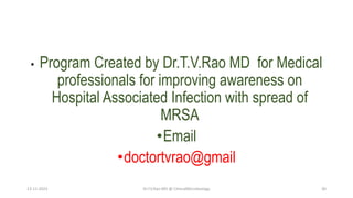 • Program Created by Dr.T.V.Rao MD for Medical
professionals for improving awareness on
Hospital Associated Infection with spread of
MRSA
•Email
•doctortvrao@gmail
13-11-2023 Dr.T.V.Rao MD @ ClinicalMicrobiology 30
 