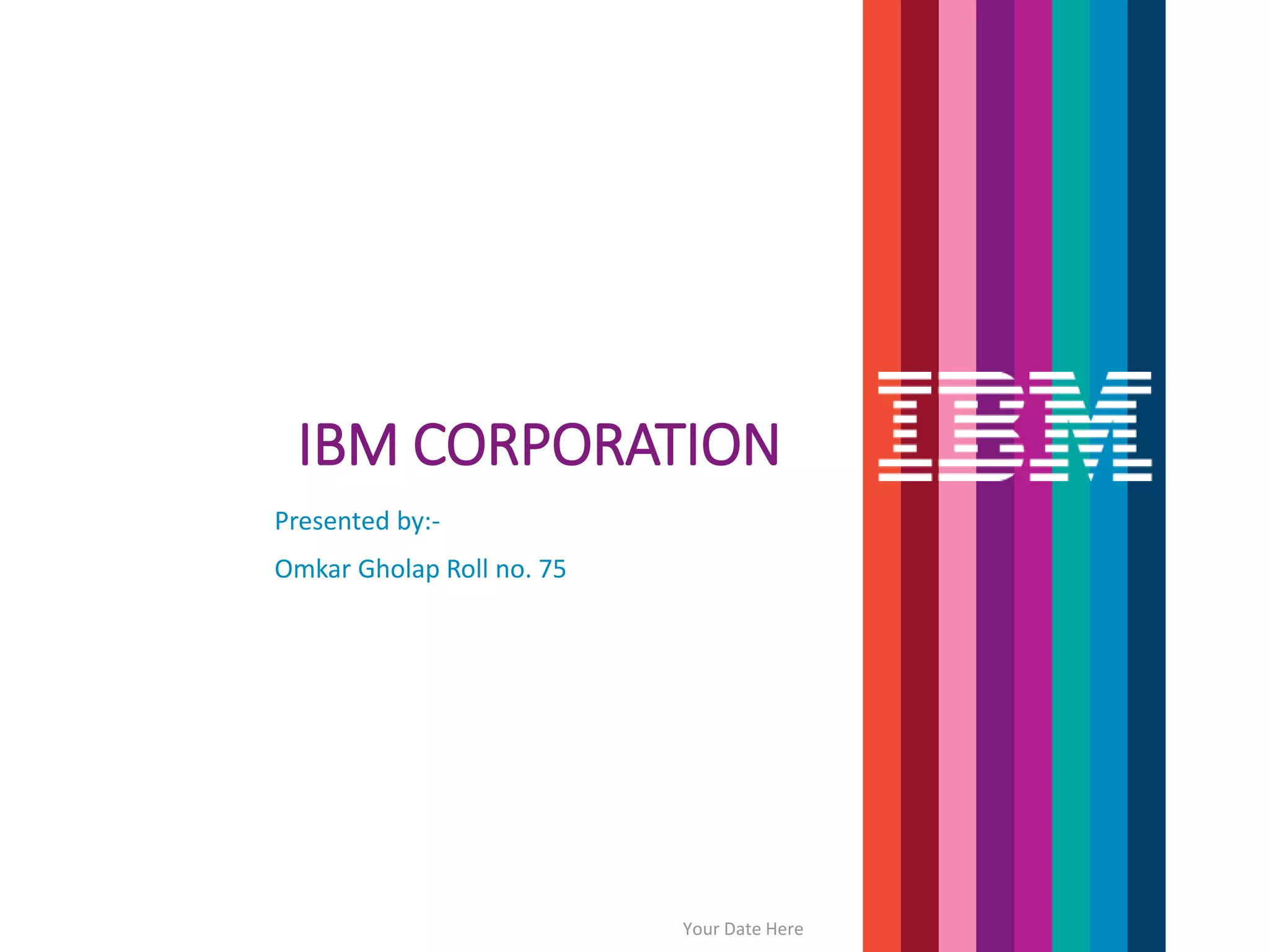 IBM CORPORATION
Presented by:-
Omkar Gholap Roll no. 75
Your Date Here
 