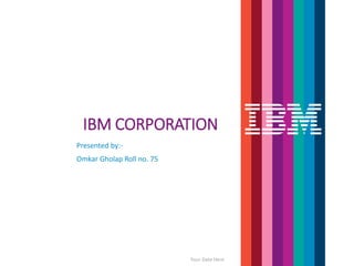 IBM CORPORATION
Presented by:-
Omkar Gholap Roll no. 75
Your Date Here
 