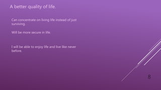 8
A better quality of life.
Will be more secure in life.
Can concentrate on living life instead of just
surviving.
I will be able to enjoy life and live like never
before.
 
