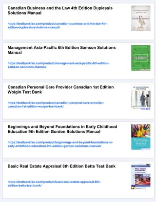Canadian Business and the Law 4th Edition Duplessis
Solutions Manual
https://testbankfan.com/product/canadian-business-and-the-law-4th-
edition-duplessis-solutions-manual/
Management Asia-Pacific 6th Edition Samson Solutions
Manual
https://testbankfan.com/product/management-asia-pacific-6th-edition-
samson-solutions-manual/
Canadian Personal Care Provider Canadian 1st Edition
Wolgin Test Bank
https://testbankfan.com/product/canadian-personal-care-provider-
canadian-1st-edition-wolgin-test-bank/
Beginnings and Beyond Foundations in Early Childhood
Education 9th Edition Gordon Solutions Manual
https://testbankfan.com/product/beginnings-and-beyond-foundations-in-
early-childhood-education-9th-edition-gordon-solutions-manual/
Basic Real Estate Appraisal 8th Edition Betts Test Bank
https://testbankfan.com/product/basic-real-estate-appraisal-8th-
edition-betts-test-bank/
 