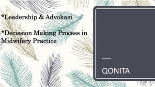 *Leadership & Advokasi
*Decission Making Process in
Midwifery Practice
QONITA
 