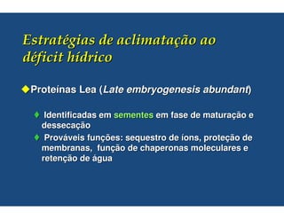 Proteínas Lea (Late embryogenesis abundant)

   Identificadas em sementes em fase de maturação e
  dessecação
   Prováveis funções: sequestro de íons, proteção de
  membranas, função de chaperonas moleculares e
  retenção de água
 