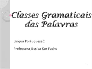 Classes Gramaticais
Classes Gramaticais
das Palavras
das Palavras
1
Língua Portuguesa I
Professora Jéssica Kur Fuchs
 