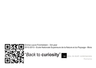 Emma Laura Finchelstein - 3rd year
2012-2013 - Ecole Nationale Supérieure de la Nature et du Paysage - Blois
Romania
“Back to curiosity”
 