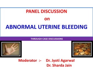 PANEL DISCUSSION
on
ABNORMAL UTERINE BLEEDING
THROUGH CASE DISCUSSIONS
Moderator :- Dr. Jyoti Agarwal
Dr. Sharda Jain
 