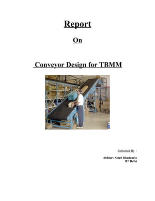 Report
On
Conveyor Design for TBMM
Submitted By :
Abhinev Singh Bhadauria
IIT Delhi
 