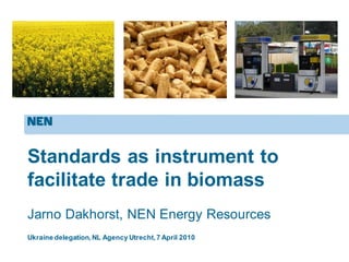 Ukraine delegation,NL Agency Utrecht,7 April 2010
Standards as instrument to
facilitate trade in biomass
Jarno Dakhorst, NEN Energy Resources
 
