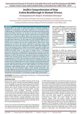 International Journal of Trend in Scientific Research and Development (IJTSRD)
Volume 4 Issue 4, June 2020 Available Online: www.ijtsrd.com e-ISSN: 2456 – 6470
@ IJTSRD | Unique Paper ID – IJTSRD31550 | Volume – 4 | Issue – 4 | May-June 2020 Page 1711
Insilico Comprehension of Stop
Codon Readthrough in Human Viruses
Arockiyajainmary M1, Balaji S2, Sivashankari Selvarajan3
1Research Scholar, Bharathiar University, Coimbatore, Tamil Nadu, India
2Associate Professor, Department of Biotechnology, Manipal University, Manipal, Karnataka, India
3Assistant Professor, Nirmala College for Women, Coimbatore, Tamil Nadu, India
ABSTRACT
Readthrough is an event in which stop codon is misread, resulting in
elongation of polypeptides. Stop codon suppression or termination codon
readthrough, is a mechanism of expression of many disorder proteins. Many
important cellular functions are carried out by way of the Readthrough
process. This could alter the gene function which thereon produces either
destructive or constructive effects. Hence, this study aims to diagnose this
recoding mechanism in certain selected humans infecting pathogenic viruses
through insilico approach. For this target, the 3’UnTranslated Regions of the
selected viruses were retrieved from the Genbank database. Each of these
3’UTRs were translated into all their reading frames. Motif search using
Interproscan in each of the frames, followed by homology search using
BLASTX, and were achieved to identify stop codon readthrough candidates in
each of the selected viruses. Finally, the secondary structure of RNA was
predicted using RNAFold web server to ensure the stability of the RNA. The
3’UTRs from Aichi Virus 1, Cosa Virus A, Dengue Virus 1, Duvenhage
Lyssavirus, Enterovirus A, HepatitisGB Virus B, Human Cosavirus A, Human
Pegivirus 2, Langat Virus, Parechovirus A, WestNile Virus and Zika Viruswere
retrieved. A total of 48 motifs were identified in different reading frames of
3’UTR of the selected viruses. BlastX search recognized 9 homologs in the
reading frames of 3’UTR. The secondary structure analysis and search of
motifs and homologs resulted in the confirmation of 5 candidates with strong
evidence for the readthrough event. These candidates showedhomology with
proteins of prime importance such as Imidazole glycerol Phosphate synthase
protein, 50S ribosomal protein L27, DNA replication, and repair protein,
replication origin-binding protein, and adenosine deaminase. Hence, we
proved that the 3’untranslated regions would undergo translation. This
strongly suggests that many such readthrough events are to be determinedto
exactly unravel the pathogenicity behind Viruses.Todesignanti-viral drugsto
impede this viral machinery, it is essential to analyse their 3’UTR regions.
KEYWORDS: Stop Codon read-through, Viral Genome, 3’ UnTranslated Region,
Motif, RNA Secondary Structure
How to cite this paper: Arockiyajainmary
M | Balaji S | Sivashankari Selvarajan
"Insilico Comprehension of Stop Codon
Readthrough in Human Viruses"
Published in
International Journal
of Trend in Scientific
Research and
Development(ijtsrd),
ISSN: 2456-6470,
Volume-4 | Issue-4,
June 2020, pp.1711-
1719, URL:
www.ijtsrd.com/papers/ijtsrd31550.pdf
Copyright © 2020 by author(s) and
International Journal ofTrendinScientific
Research and Development Journal. This
is an Open Access article distributed
under the terms of
the Creative
CommonsAttribution
License (CC BY 4.0)
(http://creativecommons.org/licenses/by
/4.0)
INTRODUCTION
Viruses have become an incredible hazard to all the living
life forms viz., plants, animals, humans [1].Millionsofpeople
across the globe are experiencing havocking viral sickness
such as AIDS/HIV, Ebola, Zika, Polio, Rabies, Dengue fever,
Malaria and so forth., Fatality rates due to pandemic viral
invasions are still increasing around the globe annually.
Complications from multiple infections eventually
overwhelm the body and death follows [2], [3]. Recently, a
novel corona Virus, nCoV-2019, outbreak in Wuhan, China
nearly affects a huge number of individuals over the world.
Many of these diseases causing pathogenic viral strains
become resistant to the available chemo-therapeutic drugs
[4]. We are in peak time to guard ourselves and abate these
life-threatening pathogenic viruses.
Viruses are sub-minuscule infective particles comprising of
two significant parts namely, an envelopecalledcapsidanda
core made up of nucleic acid. ‘Virus’ signifies ‘poison’ (La.,).
In 1892, Dimitri Ivanovsky was the first to discover virus, a
non-bacterial pathogen in contaminated tobacco plants [5].
Virus either have DNA or RNA as their hereditary substance.
Viral genes rarely interrupted by introns [6]. World Health
Organization (WHO) and the Centre for Disease Control and
prevention (CDC) reported thathepatitisBandDenguefever
were one among the most widely recognized viral illness.As
indicated by current insights, Hepatitis-B affects around 2
billion individuals every year. Dengue commonly occurs in
Africa and Asia. Aedes aegypti is responsible for the
transmission of dengue virus. Even though this viral
infection affects some 50 million people annually,
unfortunately there is no specific drug to treat dengue fever.
In 2016, WHO reported Zika virus was first identified in
Uganda in 1947 in monkeys. In India, 2017, the Ministry of
Health and Family Welfare-Government of India (MoHFW)
reported three laboratory-confirmed cases of Zika virus
disease in Bapunagar area, Ahmedabad District, Gujarat
IJTSRD31550
 