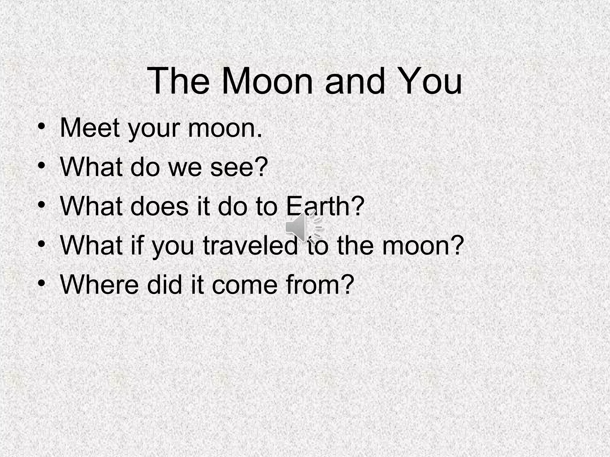 The Moon and You
•   Meet your moon.
•   What do we see?
•   What does it do to Earth?
•   What if you traveled to the moon?
•   Where did it come from?
 