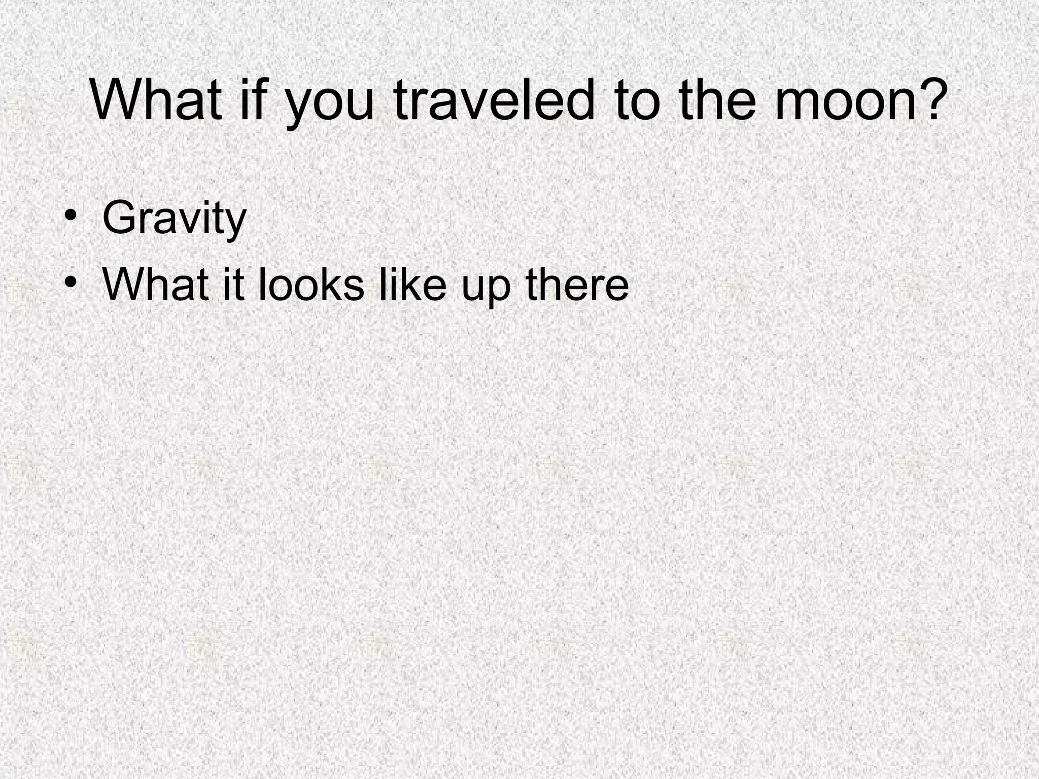 What if you traveled to the moon?
• Gravity
• What it looks like up there
 