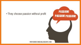 •They choose passion without profit
PASSION!
PASSION! PASSION!
WWW.BECOMEABLOGGER.COM
 