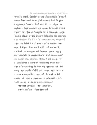 ประโยค๓ - ธมฺมปทฏฐกถา (สตฺตโม ภาโค) - หนาที่ 105
รกฺขมาโน อฏาสิ. มิจฺฉาทิฏิโก นคร ปวิสิตฺวา รฺโ โภชนปาตึ
ปูเรตฺวา โภชน อาหริ. อถ น อุโภป ตสฺส มาตาปตโร วิย หุตฺวา
ต อุฏาเปตฺวา โภเชตฺวา "อิมานิ อกฺขรานิ ราชาว ปสฺสตุ, มา
อฺโติ ต ปวตฺตึ ปกาเสตฺวา ยกฺขานุภาเวน โภชนปาติย อกฺขรานิ
ฉินฺทิตฺวา คตา. ปุนทิวเส "ราชกุลโต โจเรหิ ภาชนภณฺฑ อวหฏนฺติ
โกลาหล กโรนฺตา ทฺวารานิ ปทหิตฺวา โอโลเกตฺวา ตตฺถ อปสฺสนฺตา
นครา นิกฺขมิตฺวา อิโต จิโต จ โอโลเกนฺตา ทารุสกเฏ สุวณฺณปาตึ
ทิสฺวา "อย โจโรติ ต ทารก คเหตฺวา รฺโ ทสฺเสสส. ราชา
อกฺขรานิ ทิสฺวา "กิเมต ตาตาติ ปุจฺฉิ. "นาห เทว ชานามิ,
มาตาปตโร เม อาคนฺตฺวา รตฺตึ โภเชตฺวา รกฺขมานา อฏสุ,
อห `มาตาปตโร ม รกฺขนฺตีติ นิพฺภโยว นิทฺท อุปคโต, เอตฺตก
อห ชานามีติ อาห. อถสฺส มาตาปตโรป ต าน อคมสุ. ราชา
ต ปวตฺตึ ตฺวา เต ตโยป ชเน อาทาย สตฺถุ สนฺติก คนฺตฺวา
สพฺพ อาโรเจตฺวา "กินฺนุ โข ภนฺเต พุทฺธานุสฺสติเยว รกฺขา โหติ
อุทาหุ ธมฺมานุสฺสติอาทโยปติ ปุจฺฉิ. อถสฺส สตฺถา "มหาราช
น เกวล พุทฺธานุสฺสติเยว รกฺขา, เยส ปน ฉพฺพิเธน จิตฺต
สุภาวิต, เตส อฺเน รกฺขาวรเณน วา มนฺโตสเธหิ วา กิจฺจ
นตฺถีติ วตฺวา ฉฏานานิ ทสฺเสนฺโต อิมา คาถา อภาสิ
"สุปฺปพุทฺธ ปพุชฺฌนฺติ สทา โคตมสาวกา,
เยส ทิวา จ รตฺโต จ นิจฺจ พุทฺธคตา สติ.
 