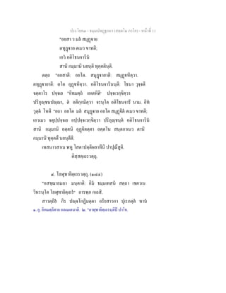ประโยค๓ - ธมฺมปทฏฐกถา (สตฺตโม ภาโค) - หนาที่ 11
"อยสา ว มล สมุฏาย
ตทุฏาย ตเมว ขาทติ;
เอว อติโธนจาริน
สานิ กมฺมานิ นยนฺติ ทุคฺคตินฺติ.
ตตฺถ "อยสาติ: อยโต. สมุฏายาติ: สมุฏหิตฺวา.
ตทุฏายาติ: ตโต อุฏหิตฺวา. อติโธนจารินนฺติ: โธนา วุจฺจติ
จตฺตาโร ปจฺจเย "อิทมตฺถ เอเตหีติ๑
ปจฺจเวกฺขิตฺวา
ปริภุฺชนปฺา, ต อติกฺกมิตฺวา จรนฺโต อติโธนจารี นาม. อิท
วุตฺต โหติ "ยถา อยโต มล สมุฏาย อยโต สมุฏิต ตเมว ขาทติ;
เอวเมว จตุปฺปจฺจเย อปฺปจฺจเวกฺขิตฺวา ปริภุฺชนฺต อติโธนจาริน
สานิ กมฺมานิ อตฺตนิ อุฏิตตฺตา อตฺตโน สนฺตกาเนว ตานิ
กมฺมานิ ทุคฺคตึ นยนฺตีติ.
เทสนาวสาเน พหู โสตาปตฺติผลาทีนิ ปาปุณึสูติ.
ติสฺสตฺเถรวตฺถุ.
๔. โลฬุทายิตฺเถรวตฺถุ. (๑๘๔)
"อสชฺฌายมลา มนฺตาติ: อิม ธมฺมเทสน สตฺถา เชตวเน
วิหรนฺโต โลฬุทายิตฺเถร๒
อารพฺภ กเถสิ.
สาวตฺถิย กิร ปฺจโกฏิมตฺตา อริยสาวกา ปุเรภตฺต ทาน
๑. ยุ. อิทมตฺถิตาย อลเมเตนาติ. ๒. "ลาฬุทายิตฺเถรนฺติป ปาโ.
 