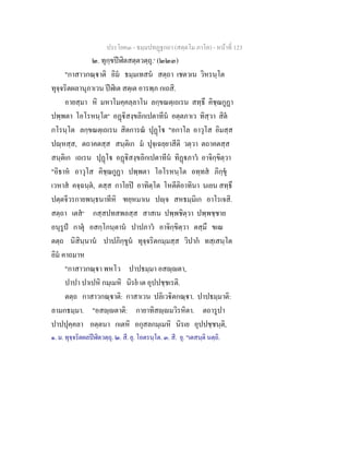 ประโยค๓ - ธมฺมปทฏฐกถา (สตฺตโม ภาโค) - หนาที่ 123
๒. ทุกฺขปฬิตสตฺตวตฺถุ.๑
(๒๒๓)
"กาสาวกณฺาติ อิม ธมฺมเทสน สตฺถา เชตวเน วิหรนฺโต
ทุจฺจริตผลานุภาเวน ปฬิเต สตฺเต อารพฺภ กเถสิ.
อายสฺมา หิ มหาโมคฺคลฺลาโน ลกฺขณตฺเถเรน สทฺธึ คิชฺฌกูฏา
ปพฺพตา โอโรหนฺโต๒
อฏิสงฺขลิกเปตาทีน อตฺตภาเว ทิสฺวา สิต
กโรนฺโต ลกฺขณตฺเถเรน สิตการณ ปุฏโ "อกาโล อาวุโส อิมสฺส
ปฺหสฺส, ตถาคตสฺส สนฺติเก ม ปุจฺเฉยฺยาสีติ วตฺวา ตถาคตสฺส
สนฺติเก เถเรน ปุฏโ อฏิสงฺขลิกเปตาทีน ทิฏภาว อาจิกฺขิตฺวา
"อิธาห อาวุโส คิชฺฌกูฏา ปพฺพตา โอโรหนฺโต อทฺทส ภิกฺขุ
เวหาส คจฺฉนฺต, ตสฺส กาโยป อาทิตฺโต โหตีติอาทินา นเยน สทฺธึ
ปตฺตจีวรกายพนฺธนาทีหิ ฑยฺหมาเน ปฺจ สหธมฺมิเก อาโรเจสิ.
สตฺถา เตส๓
กสฺสปทสพลสฺส สาสเน ปพฺพชิตฺวา ปพฺพชฺชาย
อนุรูป กาตุ อสกฺโกนฺตาน ปาปภาว อาจิกฺขิตฺวา ตสฺมึ ขเณ
ตตฺถ นิสินฺนาน ปาปภิกฺขูน ทุจฺจริตกมฺมสฺส วิปาก ทสฺเสนฺโต
อิม คาถมาห
"กาสาวกณฺา พหโว ปาปธมฺมา อสฺตา,
ปาปา ปาเปหิ กมฺเมหิ นิรย เต อุปปชฺชเรติ.
ตตฺถ กาสาวกณฺาติ: กาสาเวน ปลิเวิตกณฺา. ปาปธมฺมาติ:
ลามกธมฺมา. "อสฺตาติ: กายาทิสฺมวิรหิตา. ตถารูปา
ปาปปุคฺคลา อตฺตนา กเตหิ อกุสลกมฺเมหิ นิรเย อุปปชฺชนฺติ,
๑. ม. ทุจฺจริตผลปฬิตวตฺถุ. ๒. สี. ยุ. โอตรนฺโต. ๓. สี. ยุ. "เตสนฺติ นตฺถิ.
 