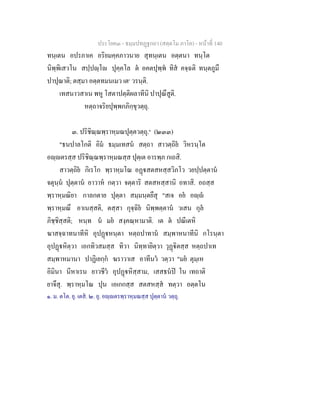 ประโยค๓ - ธมฺมปทฏฐกถา (สตฺตโม ภาโค) - หนาที่ 140
ทนฺเตน อปรภาเค อริยมคฺคภาวนาย สุทนฺเตน อตฺตนา ทนฺโต
นิพฺพิเสวโน สปฺปฺโ ปุคฺคโล ต อคตปุพฺพ ทิส คจฺฉติ ทนฺตภูมึ
ปาปุณาติ; ตสฺมา อตฺตทมนเมว เต๑
วรนฺติ.
เทสนาวสาเน พหู โสตาปตฺติผลาทีนิ ปาปุณึสูติ.
หตฺถาจริยปุพฺพกภิกฺขุวตฺถุ.
๓. ปริชิณฺณพฺราหฺมณปุตฺตวตฺถุ.๒
(๒๓๓)
"ธนปาลโกติ อิม ธมฺมเทสน สตฺถา สาวตฺถิย วิหรนฺโต
อฺตรสฺส ปริชิณฺณพฺราหฺมณสฺส ปุตฺเต อารพฺภ กเถสิ.
สาวตฺถิย กิเรโก พฺราหฺมโณ อฏสตสหสฺสวิภโว วยปฺปตฺตาน
จตุนฺน ปุตฺตาน อาวาห กตฺวา จตฺตาริ สตสหสฺสานิ อทาสิ. อถสฺส
พฺราหฺมณิยา กาลกตาย ปุตฺตา สมฺมนฺตยึสุ "สเจ อย อฺ
พฺราหฺมณึ อาเนสฺสติ, ตสฺสา กุจฺฉิย นิพฺพตฺตาน วเสน กุล
ภิชฺชิสฺสติ; หนฺท น มย สงฺคณฺหามาติ. เต ต ปณีเตหิ
ฆาสจฺฉาทนาทีหิ อุปฏหนฺตา หตฺถปาทาน สมฺพาหนาทีนิ กโรนฺตา
อุปฏหิตฺวา เอกทิวสมสฺส ทิวา นิทฺทายิตฺวา วุฏิตสฺส หตฺถปาเท
สมฺพาหมานา ปาฏิเยกฺก ฆราวาเส อาทีนว วตฺวา "มย ตุมฺเห
อิมินา นีหาเรน ยาวชีว อุปฏหิสฺสาม, เสสธนป โน เทถาติ
ยาจึสุ. พฺราหฺมโณ ปุน เอเกกสฺส สตสหสฺส ทตฺวา อตฺตโน
๑. ม. ตโต. ยุ. เตส. ๒. ยุ. อฺตรพฺราหฺมณสฺส ปุตฺตาน วตฺถุ.
 