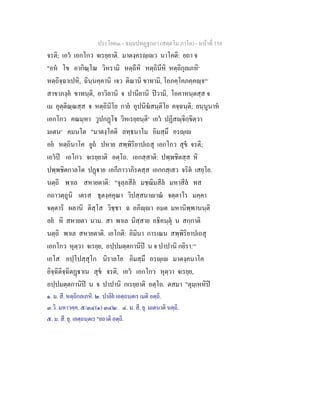 ประโยค๓ - ธมฺมปทฏฐกถา (สตฺตโม ภาโค) - หนาที่ 158
จรติ; เอว เอกโกว จเรยฺยาติ. มาตงฺครฺเว นาโคติ: ยถา จ
"อห โข อากิณฺโณ วิหรามิ หตฺถีหิ หตฺถินีหิ หตฺถิกุลเภหิ๑
หตฺถิจฺฉาเปหิ, ฉินฺนคฺคานิ เจว ติณานิ ขาทามิ, โอภคฺโคภคฺคฺจ[๒]
สาขาภงฺค ขาทนฺติ, อาวิลานิ จ ปานียานิ ปวามิ, โอคาหนฺตสฺส จ
เม อุตฺติณฺณสฺส จ หตฺถินิโย กาย อุปนิฆสนฺติโย คจฺฉนฺติ; ยนฺนูนาห
เอกโกว คณมฺหา วูปกฏโ วิหเรยฺยนฺติ๓
เอว ปฏิสฺจิกฺขิตฺวา
มเตน๔
คมนโต "มาตงฺโคติ ลทฺธนาโม อิมสฺมึ อรฺเ
อย หตฺถินาโค ยูถ ปหาย สพฺพิริยาปเถสุ เอกโกว สุข จรติ;
เอวป เอโกว จเรยฺยาติ อตฺโถ. เอกสฺสาติ: ปพฺพชิตสฺส หิ
ปพฺพชิตกาลโต ปฏาย เอกีภาวาภิรตสฺส เอกกสฺเสว จริต เสยฺโย.
นตฺถิ พาเล สหายตาติ: "จุลฺลสีล มชฺฌิมสีล มหาสีล ทส
กถาวตฺถูนิ เตรส ธุตงฺคคุณา วิปสฺสนาาณ จตฺตาโร มคฺคา
จตฺตาริ ผลานิ ติสฺโส วิชฺชา ฉ อภิฺา อมต มหานิพฺพานนฺติ
อย หิ สหายตา นาม. สา พาเล นิสฺสาย อธิคนฺตุ น สกฺกาติ
นตฺถิ พาเล สหายตาติ. เอโกติ: อิมินา การเณน สพฺพิริยาปเถสุ
เอกโกว หุตฺวา จเรยฺย, อปฺปมตฺตกานิป น จ ปาปานิ กยิรา.[๕]
เอโส อปฺโปสฺสุโก นิราลโย อิมสฺมึ อรฺเ มาตงฺคนาโค
อิจฺฉิติจฺฉิตฏาเน สุข จรติ, เอว เอกโกว หุตฺวา จเรยฺย,
อปฺปมตฺตกานิป น จ ปาปานิ กเรยฺยาติ อตฺโถ. ตสมา "ตุมฺเหหิป
๑. ม. สี. หตฺถิกลเภหิ. ๒. ปาลิย เอตฺถนฺตเร เมติ อตฺถิ.
๓.วิ. มหาวคฺค. ๕/๓๔(๑) ๓๔๒. ๔. ม. สี. ยุ. มเตนาติ นตฺถิ.
๕. ม. สี. ยุ. เอตฺถนฺตเร "ยถาติ อตฺถิ.
 