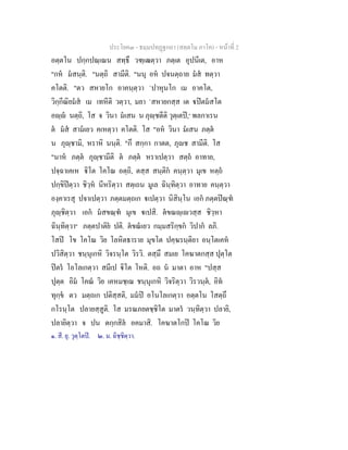 ประโยค๓ - ธมฺมปทฏฐกถา (สตฺตโม ภาโค) - หนาที่ 2
อตฺตโน ปกฺกปณฺเณน สทฺธึ วฑฺเฒตฺวา ภตฺเต อุปนีเต, อาห
"กห มสนฺติ. "นตฺถิ สามีติ. "นนุ อห ปจนตฺถาย มส ทตฺวา
คโตติ. "ตว สหายโก อาคนฺตฺวา `ปาหุนโก เม อาคโต,
วิกฺกีณิยมส เม เทหีติ วตฺวา, มยา `สหายกสฺส เต ปตมสโต
อฺ นตฺถิ, โส จ วินา มเสน น ภุฺชตีติ วุตฺเตป,๑
พลกาเรน
ต มส สามเยว คเหตฺวา คโตติ. โส "อห วินา มเสน ภตฺต
น ภุฺชามิ, หราหิ นนฺติ. "กึ สกฺกา กาตต, ภุช สามีติ. โส
"นาห ภตฺต ภุฺชามีติ ต ภตฺต หราเปตฺวา สตฺถ อาทาย,
ปจฺฉาเคเห ิโต โคโณ อตฺถิ, ตสฺส สนฺติก คนฺตฺวา มุเข หตฺถ
ปกฺขิปตฺวา ชิวฺห นีหริตฺวา สตฺเถน มูเล ฉินฺทิตฺวา อาทาย คนฺตฺวา
องฺคาเรสุ ปจาเปตฺวา ภตฺตมตฺถเก เปตฺวา นิสินฺโน เอก ภตฺตปณฺฑ
ภุฺชิตฺวา เอก มสขณฺฑ มุเข เปสิ. ตขณฺเวสฺส ชิวฺหา
ฉินฺทิตฺวา๒
ภตฺตปาติย ปติ. ตขณเยว กมฺมสริกฺขก วิปาก ลภิ.
โสป โข โคโณ วิย โลหิตธาราย มุขโต ปคฺฆรนฺติยา อนฺโตเคห
ปวิสิตฺวา ชนฺนุเกหิ วิจรนฺโต วิรวิ. ตสฺมึ สมเย โคฆาตกสฺส ปุตฺโต
ปตร โอโลเกตฺวา สมีเป ิโต โหติ. อถ น มาตา อาห "ปสฺส
ปุตฺต อิม โคณ วิย เคหมชฺเฌ ชนฺนุเกหิ วิจริตฺวา วิรวนฺต, อิท
ทุกฺข ตว มตฺถเก ปติสฺสติ, มมป อโนโลเกตฺวา อตฺตโน โสตฺถึ
กโรนฺโต ปลายสฺสูติ. โส มรณภยตชฺชิโต มาตร วนฺทิตฺวา ปลายิ,
ปลายิตฺวา จ ปน ตกฺกสิล อคมาสิ. โคฆาตโกป โคโณ วิย
๑. สี. ยุ. วุตฺโตป. ๒. ม. ฉิชฺชิตฺวา.
 