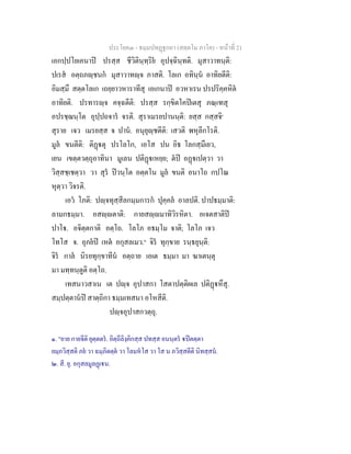ประโยค๓ - ธมฺมปทฏฐกถา (สตฺตโม ภาโค) - หนาที่ 21
เอกปฺปโยเคนาป ปรสฺส ชีวิตินฺทฺริย อุปจฺฉินฺทติ. มุสาวาทนฺติ:
ปเรส อตฺถภฺชนก มุสาวาทฺจ ภาสติ. โลเก อทินฺน อาทิยตีติ:
อิมสฺมึ สตฺตโลเก เถยฺยาวหาราทีสุ เอเกนาป อวหาเรน ปรปริคฺคหิต
อาทิยติ. ปรทารฺจ คจฺฉตีติ: ปรสฺส รกฺขิตโคปเตสุ ภณฺเฑสุ
อปรชฺฌนฺโต อุปฺปถจาร จรติ. สุราเมรยปานนฺติ: ยสฺส กสฺสจิ๑
สุราย เจว เมรยสฺส จ ปาน. อนุยุฺชตีติ: เสวติ พหุลีกโรติ.
มูล ขนตีติ: ติฏตุ ปรโลโก, เอโส ปน อิธ โลกสฺมึเยว,
เยน เขตฺตวตฺถุอาทินา มูเลน ปติฏเหยฺย; ตป อฏเปตฺวา วา
วิสฺสชฺเชตฺวา วา สุร ปวนฺโต อตฺตโน มูล ขนติ อนาโถ กปโณ
หุตฺวา วิจรติ.
เอว โภติ: ปฺจทุสฺสีลกมฺมการก ปุคฺคล อาลปติ. ปาปธมฺมาติ:
ลามกธมฺมา. อสฺตาติ: กายสฺมาทิวิรหิตา. อเจตสาติป
ปาโ. อจิตฺตกาติ อตฺโถ. โลโภ อธมฺโม จาติ; โลโภ เจว
โทโส จ. อุภยป เหต อกุสลเมว.๒
จิร ทุกฺขาย รนฺธยุนฺติ:
จิร กาล นิรยทุกฺขาทีน อตฺถาย เอเต ธมฺมา มา ฆาเตนฺตุ
มา มทฺทนฺตูติ อตฺโถ.
เทสนาวสาเน เต ปฺจ อุปาสกา โสตาปตฺติผเล ปติฏหึสุ.
สมฺปตฺตานป สาตฺถิกา ธมฺมเทสนา อโหสีติ.
ปฺจอุปาสกวตฺถุ.
๑. "ยาย กายจีติ ยุตฺตตร. อิตฺถีลิงฺคิกสฺส ปทสฺส อนนฺตร ปตตฺตา
ยมฺภวิสฺสติ ภย วา ฉมฺภิตตฺต วา โลมหโส วา โส น ภวิสฺสตีติ นิทสฺสน.
๒. สี. ยุ. อกุสลมูลฏเน.
 